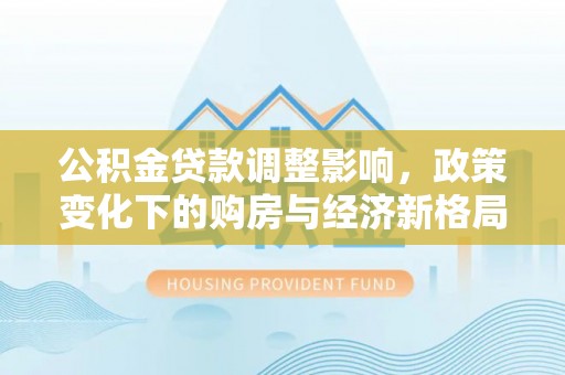 南丰公积金贷款调整影响，政策变化下的购房与经济新格局